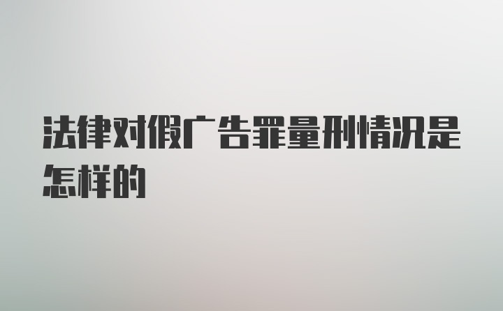 法律对假广告罪量刑情况是怎样的