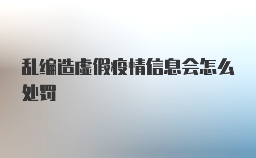 乱编造虚假疫情信息会怎么处罚