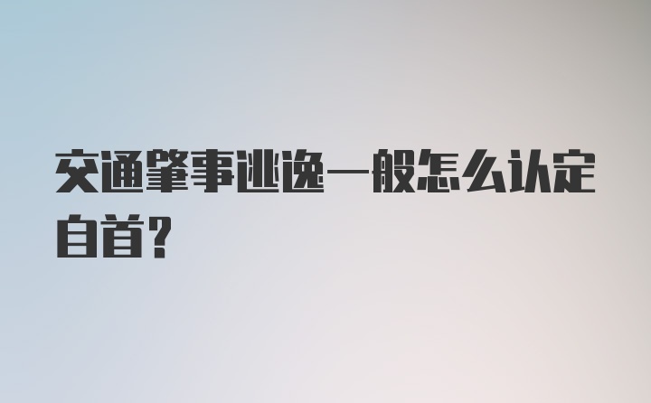 交通肇事逃逸一般怎么认定自首？