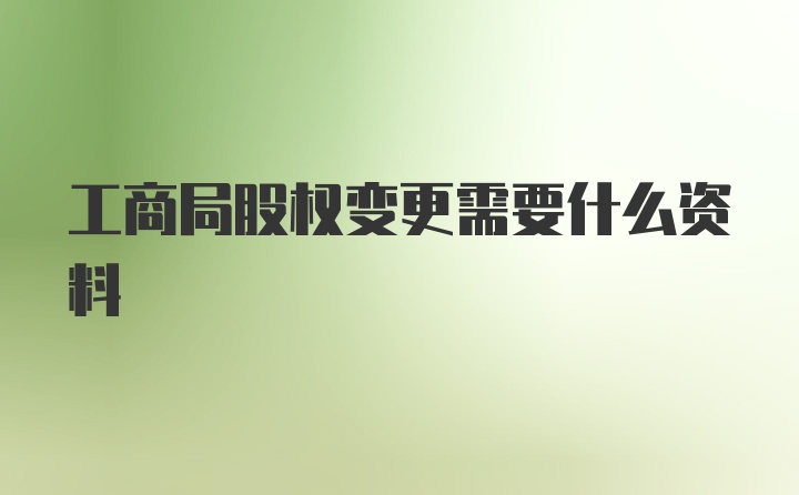 工商局股权变更需要什么资料