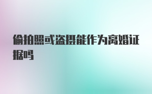 偷拍照或盗摄能作为离婚证据吗