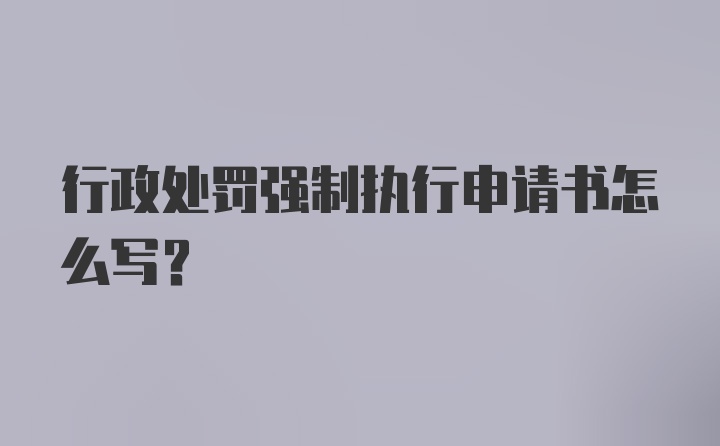 行政处罚强制执行申请书怎么写？