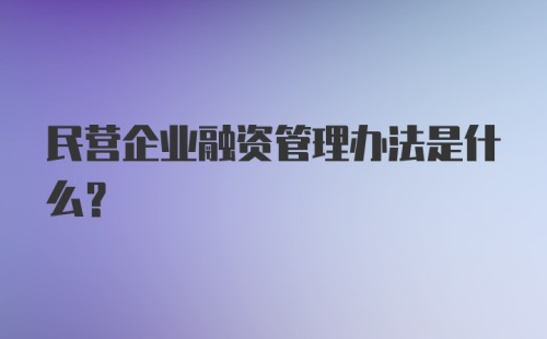 民营企业融资管理办法是什么？