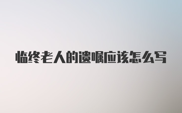 临终老人的遗嘱应该怎么写