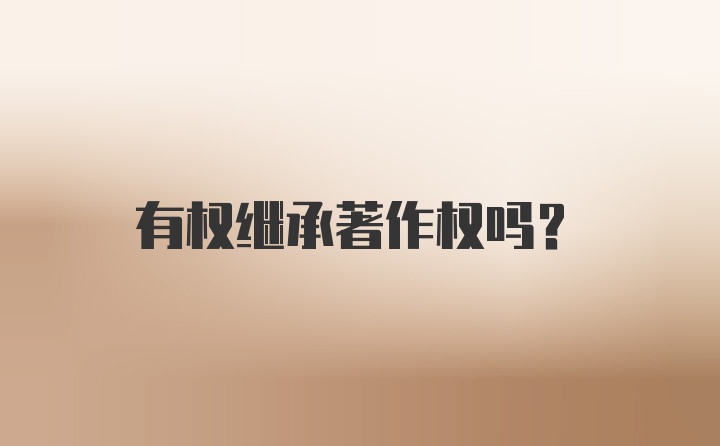 有权继承著作权吗?