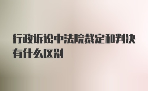 行政诉讼中法院裁定和判决有什么区别