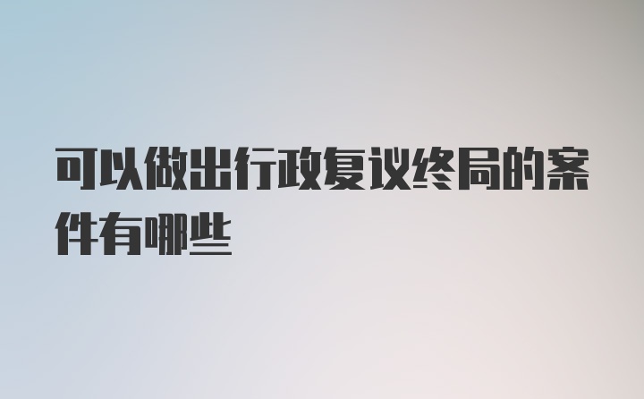 可以做出行政复议终局的案件有哪些