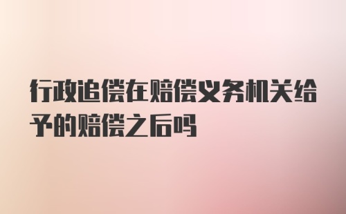 行政追偿在赔偿义务机关给予的赔偿之后吗