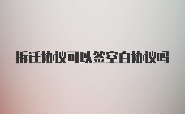 拆迁协议可以签空白协议吗