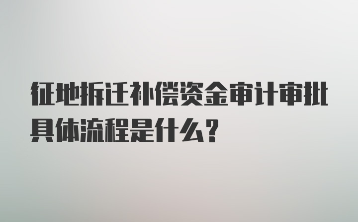 征地拆迁补偿资金审计审批具体流程是什么？