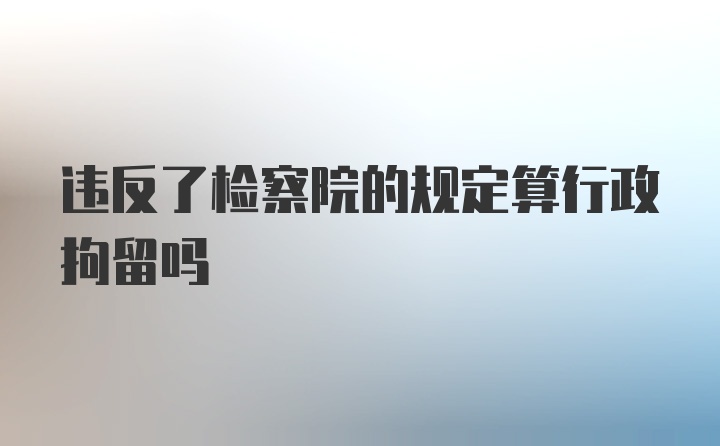 违反了检察院的规定算行政拘留吗