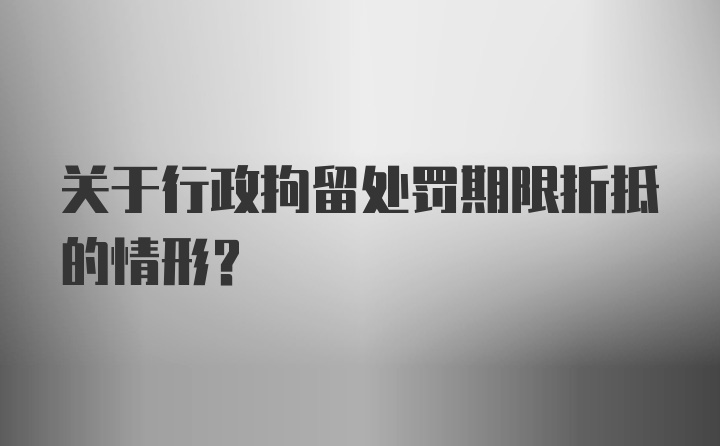 关于行政拘留处罚期限折抵的情形？