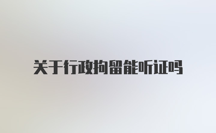 关于行政拘留能听证吗