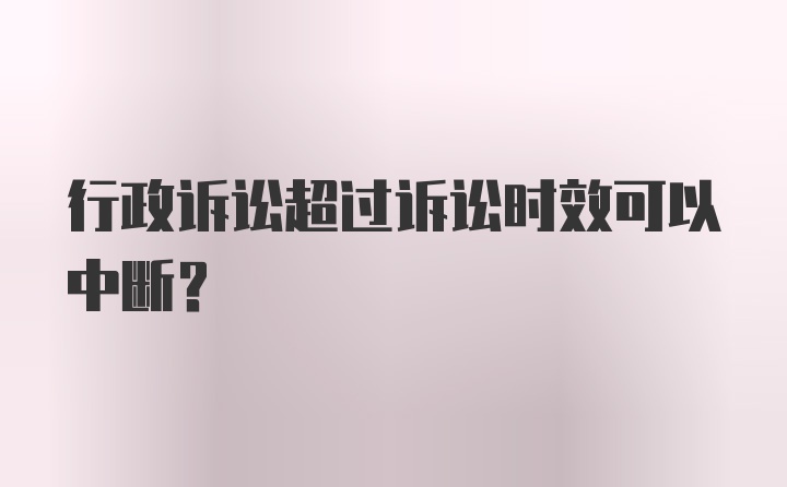 行政诉讼超过诉讼时效可以中断？