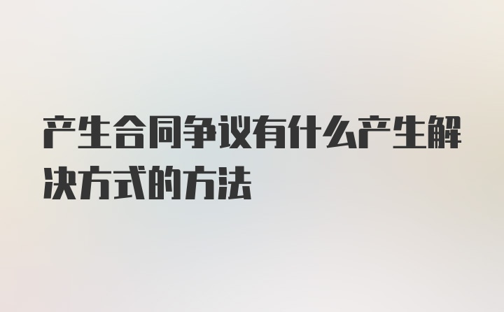 产生合同争议有什么产生解决方式的方法