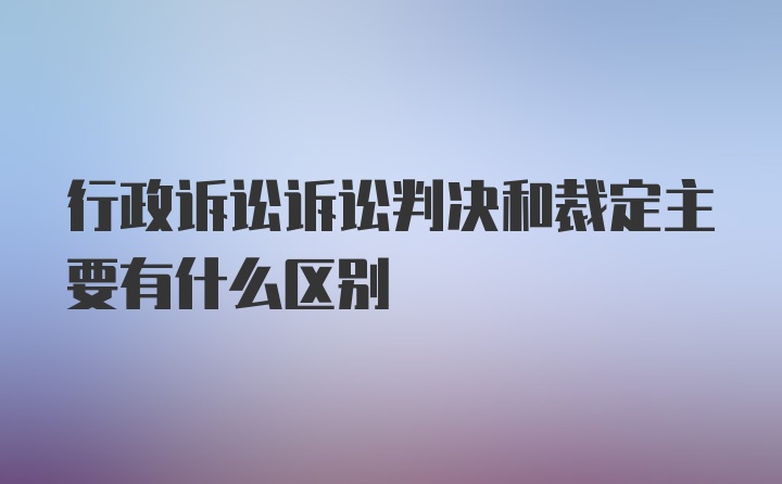 行政诉讼诉讼判决和裁定主要有什么区别