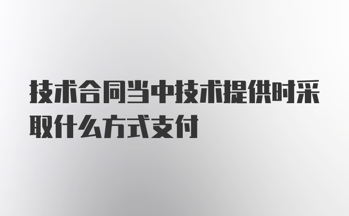 技术合同当中技术提供时采取什么方式支付