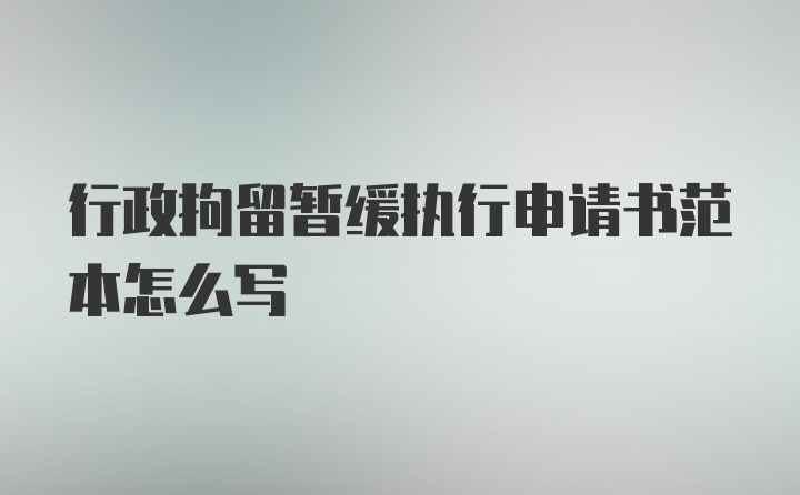 行政拘留暂缓执行申请书范本怎么写