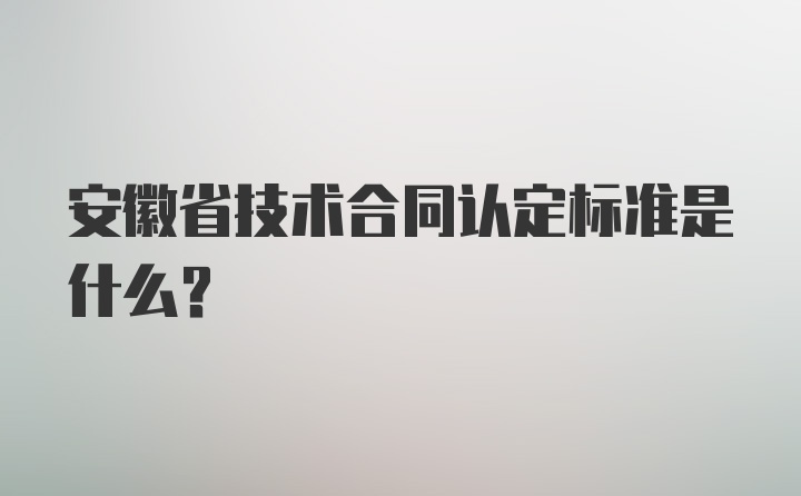 安徽省技术合同认定标准是什么？