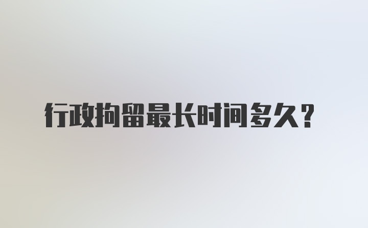 行政拘留最长时间多久？