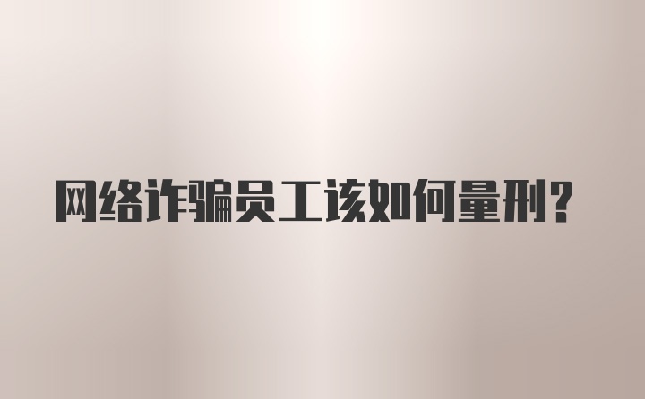 网络诈骗员工该如何量刑？