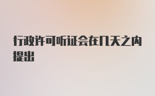 行政许可听证会在几天之内提出