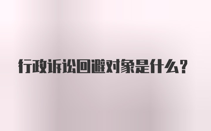 行政诉讼回避对象是什么？