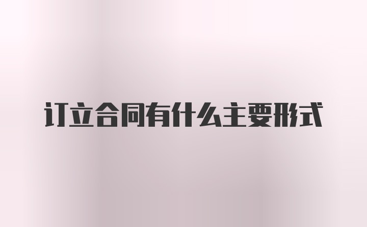 订立合同有什么主要形式