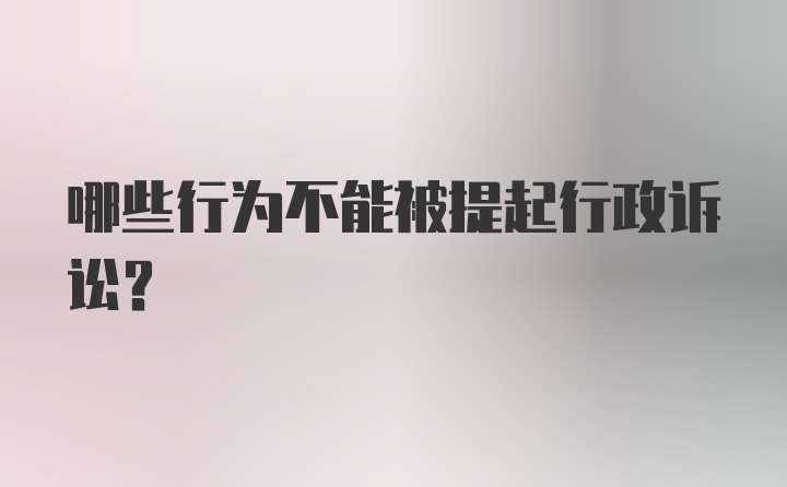 哪些行为不能被提起行政诉讼？