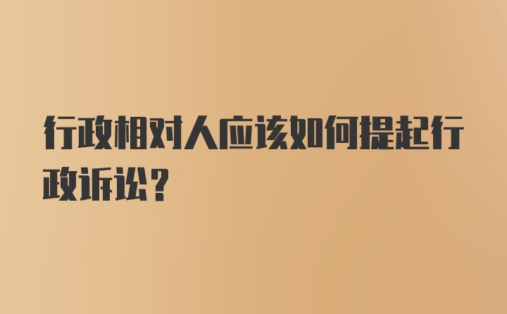 行政相对人应该如何提起行政诉讼？