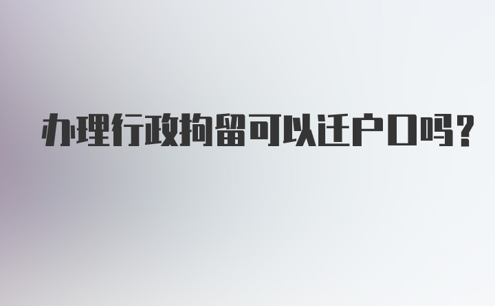 办理行政拘留可以迁户口吗？