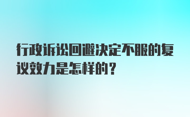 行政诉讼回避决定不服的复议效力是怎样的？