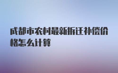 成都市农村最新拆迁补偿价格怎么计算