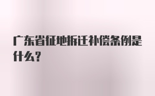 广东省征地拆迁补偿条例是什么？