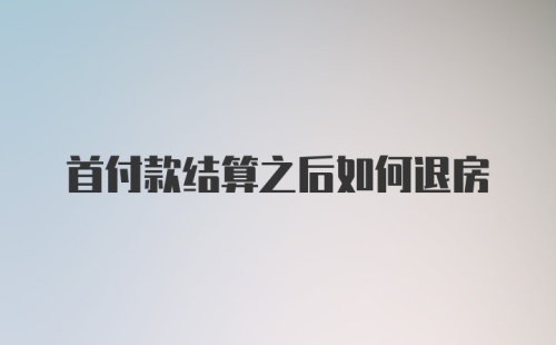 首付款结算之后如何退房