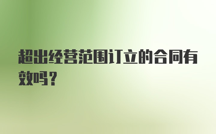 超出经营范围订立的合同有效吗？