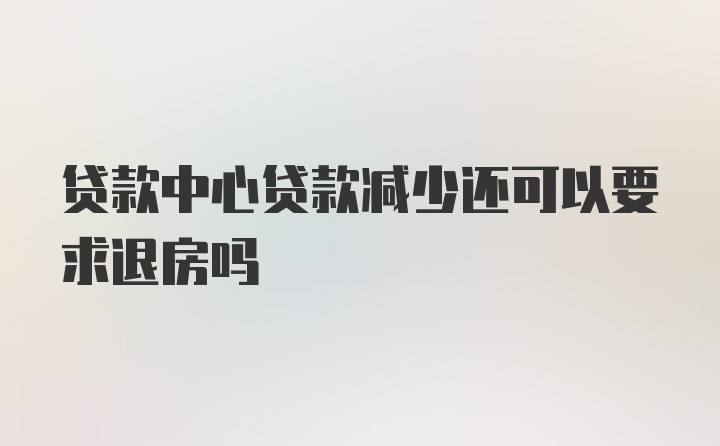 贷款中心贷款减少还可以要求退房吗