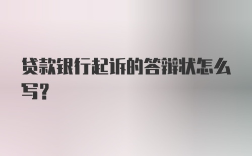 贷款银行起诉的答辩状怎么写？