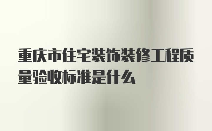 重庆市住宅装饰装修工程质量验收标准是什么