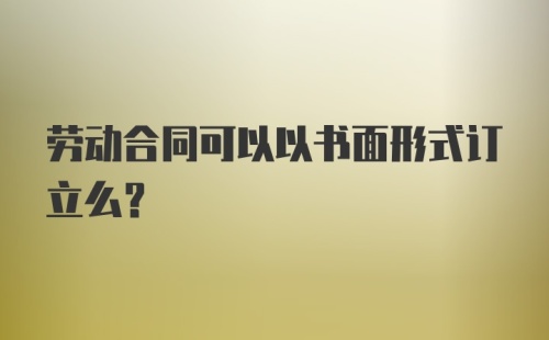 劳动合同可以以书面形式订立么？