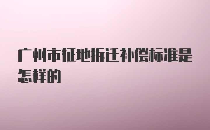 广州市征地拆迁补偿标准是怎样的