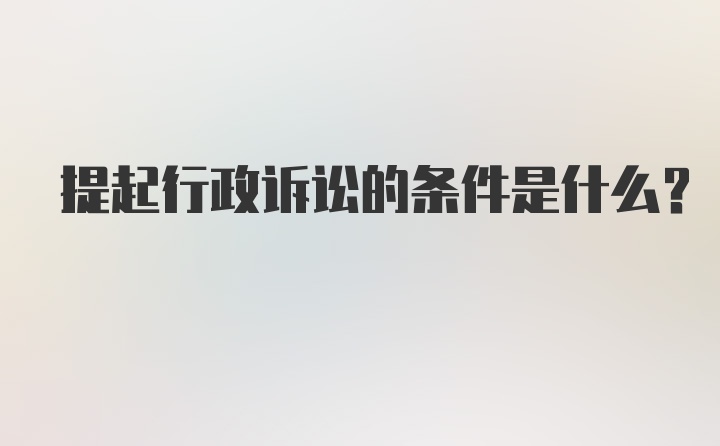 提起行政诉讼的条件是什么?