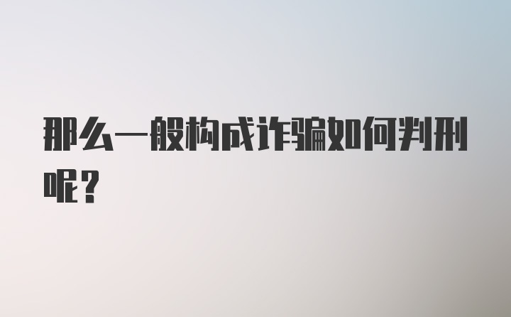 那么一般构成诈骗如何判刑呢？