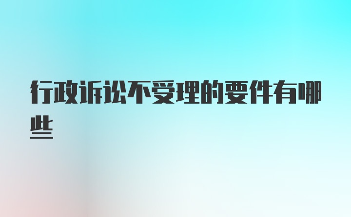 行政诉讼不受理的要件有哪些