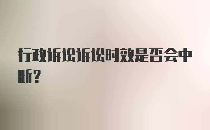 行政诉讼诉讼时效是否会中断？