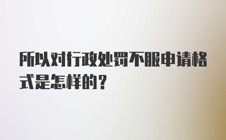 所以对行政处罚不服申请格式是怎样的？