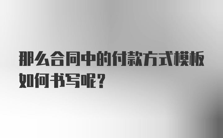 那么合同中的付款方式模板如何书写呢？