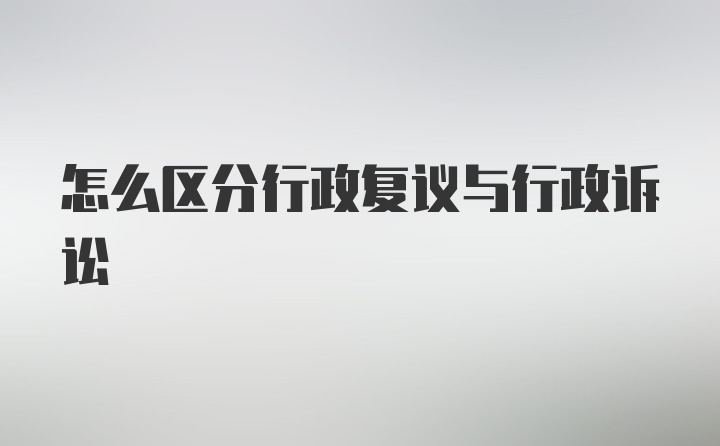 怎么区分行政复议与行政诉讼