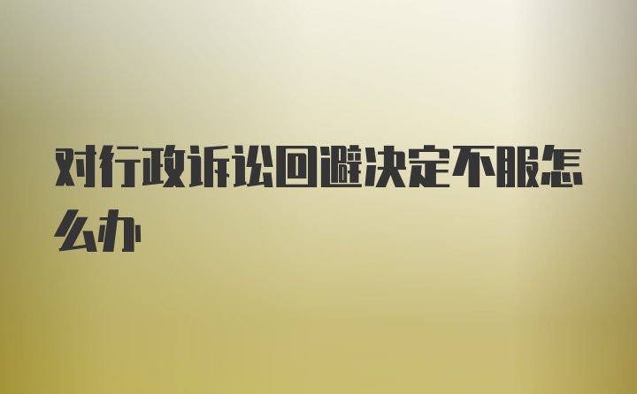 对行政诉讼回避决定不服怎么办