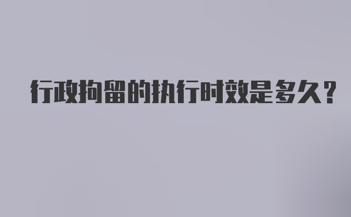 行政拘留的执行时效是多久？